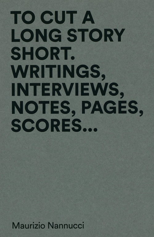 Maurizio Nannucci - To Cut A Long Story Short. Writings, Interviews, Notes, Pages, Scores... Maurizio Nannucci - To Cut A Long Story Short. Writings, Interviews, Notes, Pages, Scores...