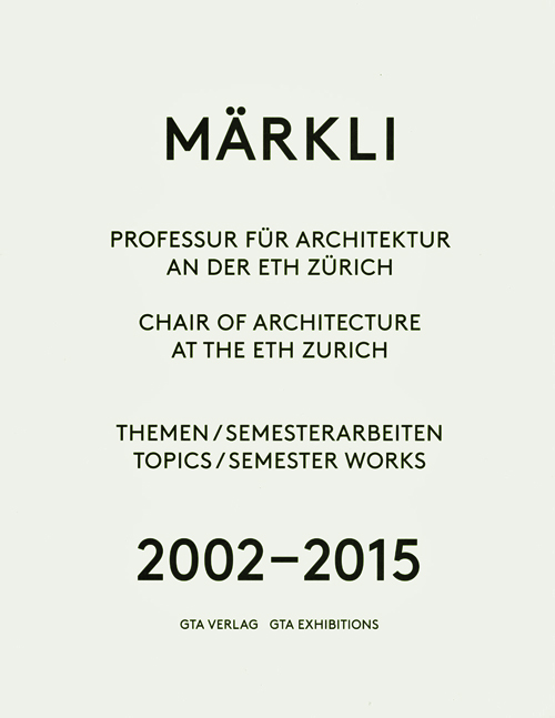 Märkli: Chair Of Architecture And Construction At The Eth Zurich Topics / Semester Works 2002-2015