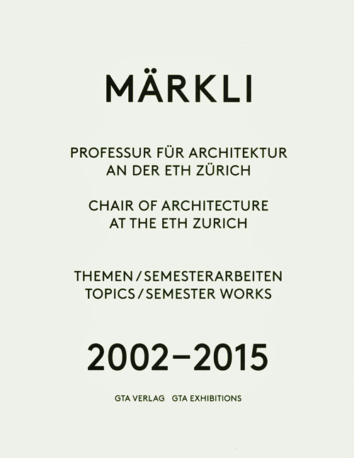 Märkli: Chair Of Architecture And Construction At The Eth Zurich Topics / Semester Works 2002-2015 Märkli: Chair Of Architecture And Construction At The Eth Zurich Topics / Semester Works 2002-2015