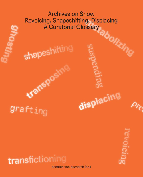 Archives on Show - Revoicing, Shapeshifting, Displacing A Curatorial Glossary