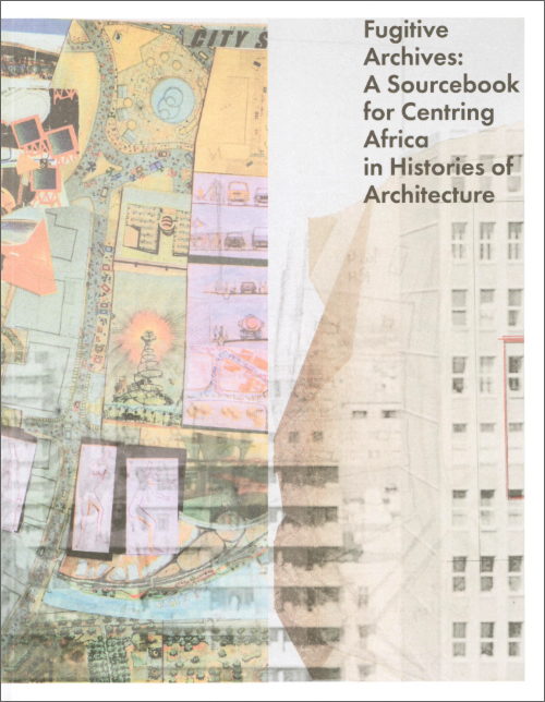 Fugitive Archives  – A Sourcebook for Centring Africa in Histories of Architecture