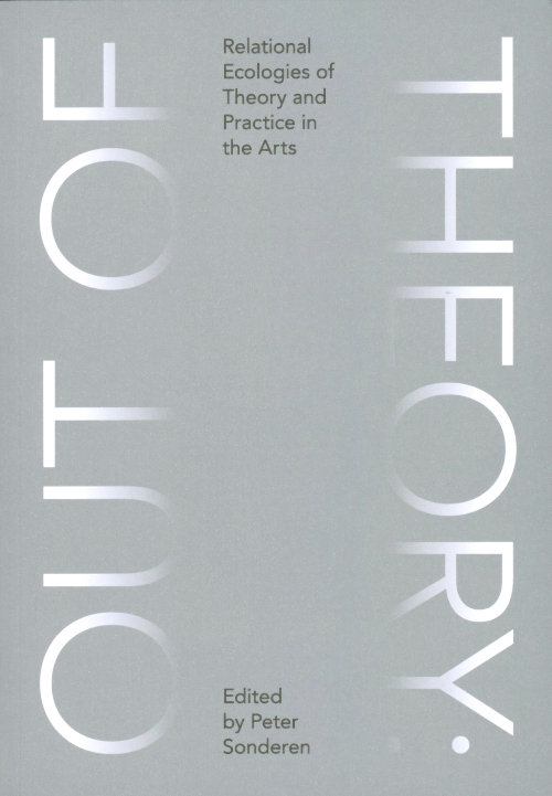 Out of Theory - Relational Ecologies of Theory and Practice in the Arts